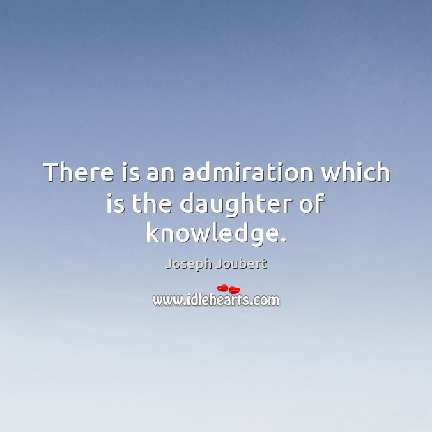 There is an admiration which is the daughter of knowledge. Joseph Joubert Picture Quote