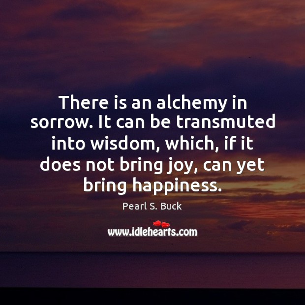 There is an alchemy in sorrow. It can be transmuted into wisdom, Pearl S. Buck Picture Quote