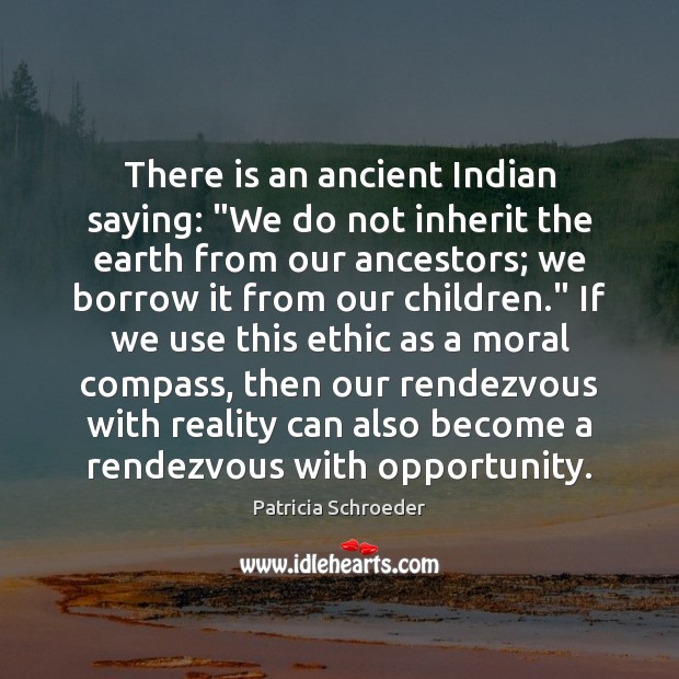 There is an ancient Indian saying: “We do not inherit the earth Patricia Schroeder Picture Quote