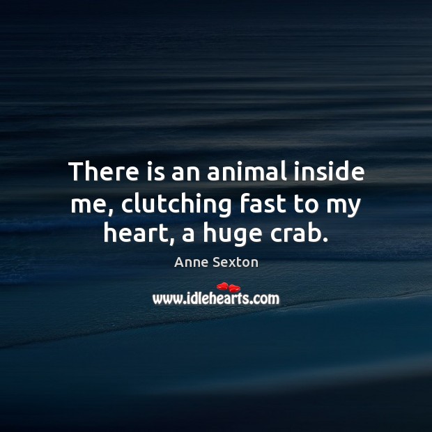 There is an animal inside me, clutching fast to my heart, a huge crab. Anne Sexton Picture Quote