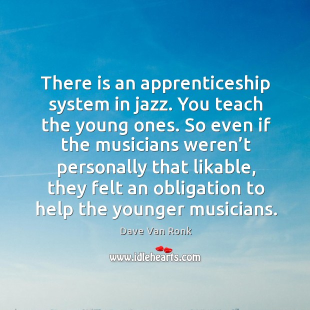 There is an apprenticeship system in jazz. You teach the young ones. So even if the musicians weren’t.. Dave Van Ronk Picture Quote