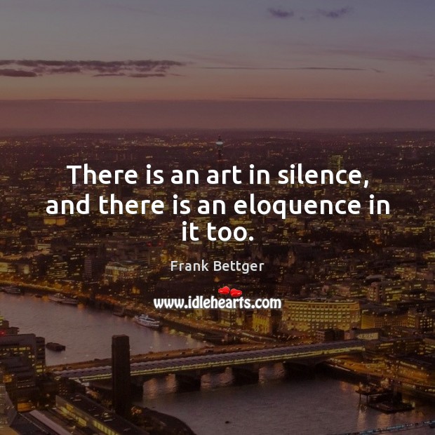 There is an art in silence, and there is an eloquence in it too. Frank Bettger Picture Quote
