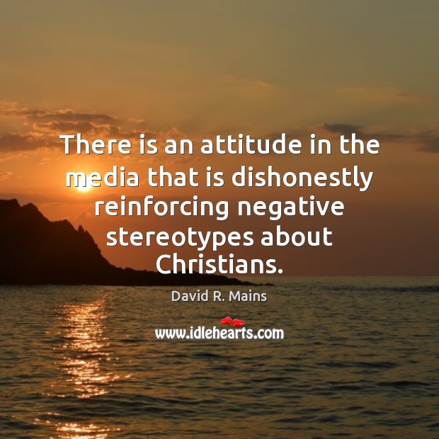 There is an attitude in the media that is dishonestly reinforcing negative David R. Mains Picture Quote