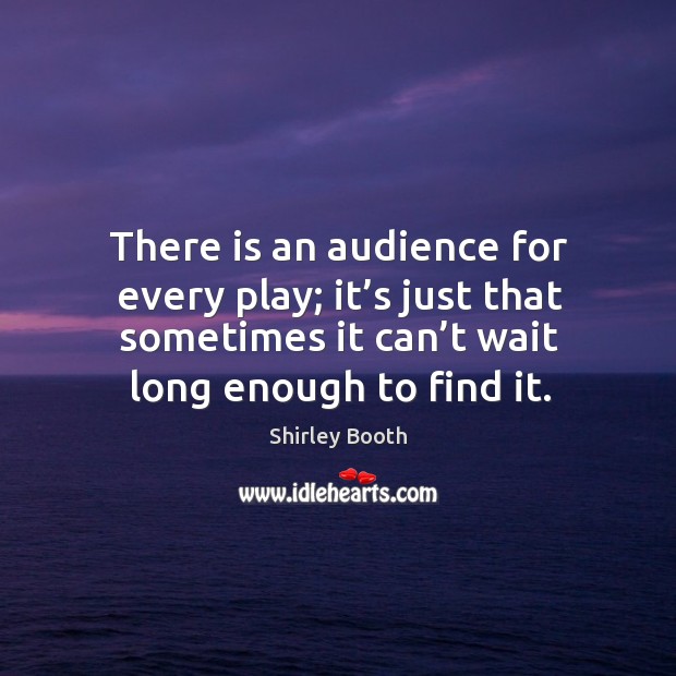 There is an audience for every play; it’s just that sometimes it can’t wait long enough to find it. Shirley Booth Picture Quote