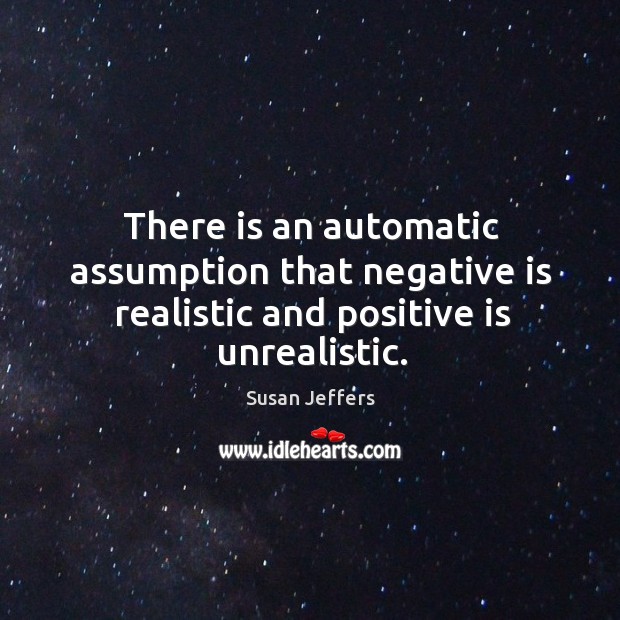 There is an automatic assumption that negative is realistic and positive is unrealistic. Susan Jeffers Picture Quote