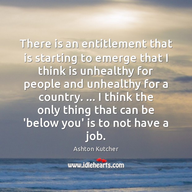 There is an entitlement that is starting to emerge that I think Ashton Kutcher Picture Quote