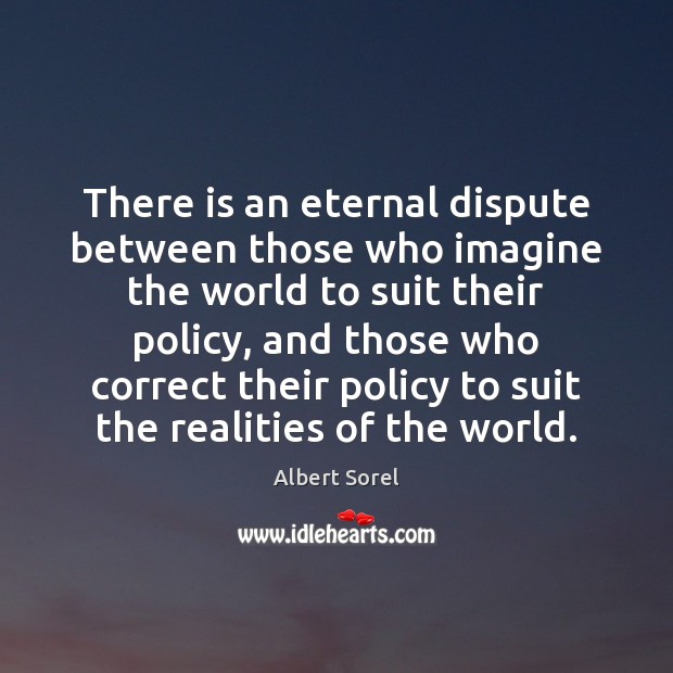 There is an eternal dispute between those who imagine the world to Albert Sorel Picture Quote