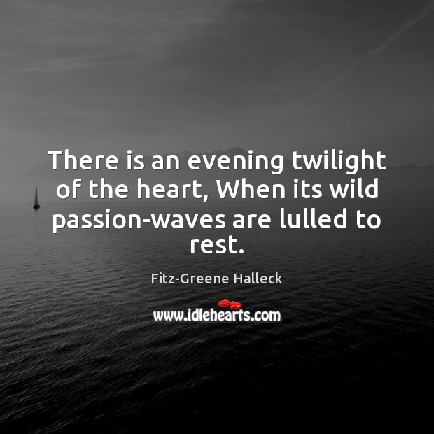 There is an evening twilight of the heart, When its wild passion-waves are lulled to rest. Fitz-Greene Halleck Picture Quote