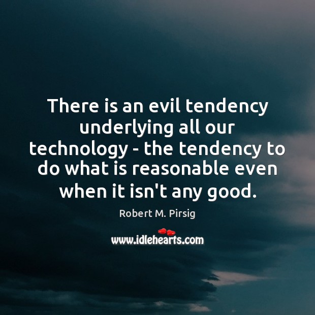 There is an evil tendency underlying all our technology – the tendency Robert M. Pirsig Picture Quote