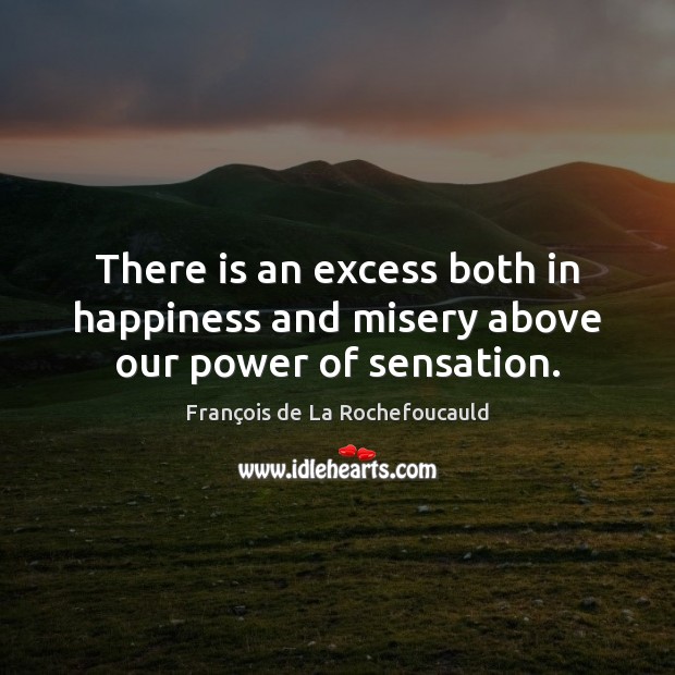 There is an excess both in happiness and misery above our power of sensation. François de La Rochefoucauld Picture Quote