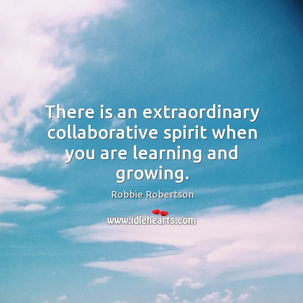 There is an extraordinary collaborative spirit when you are learning and growing. Robbie Robertson Picture Quote