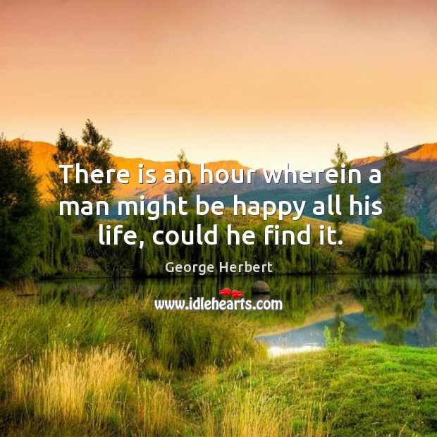 There is an hour wherein a man might be happy all his life, could he find it. George Herbert Picture Quote