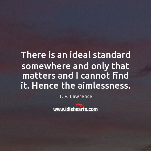 There is an ideal standard somewhere and only that matters and I T. E. Lawrence Picture Quote