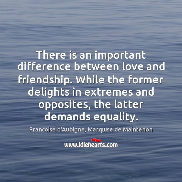There is an important difference between love and friendship. While the former Francoise d’Aubigne, Marquise de Maintenon Picture Quote
