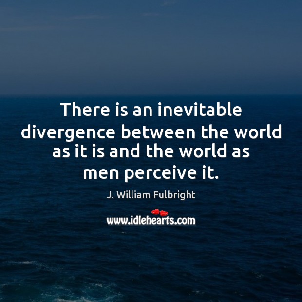 There is an inevitable divergence between the world as it is and J. William Fulbright Picture Quote
