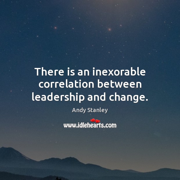 There is an inexorable correlation between leadership and change. Andy Stanley Picture Quote