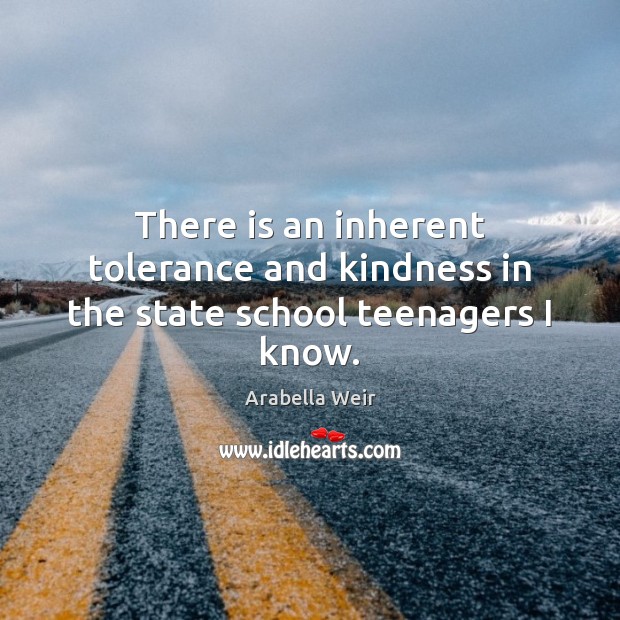 There is an inherent tolerance and kindness in the state school teenagers I know. Arabella Weir Picture Quote