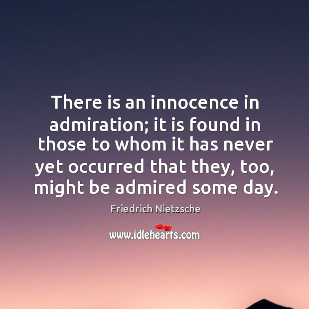 There is an innocence in admiration; it is found in those to whom it has never yet occurred that they Image