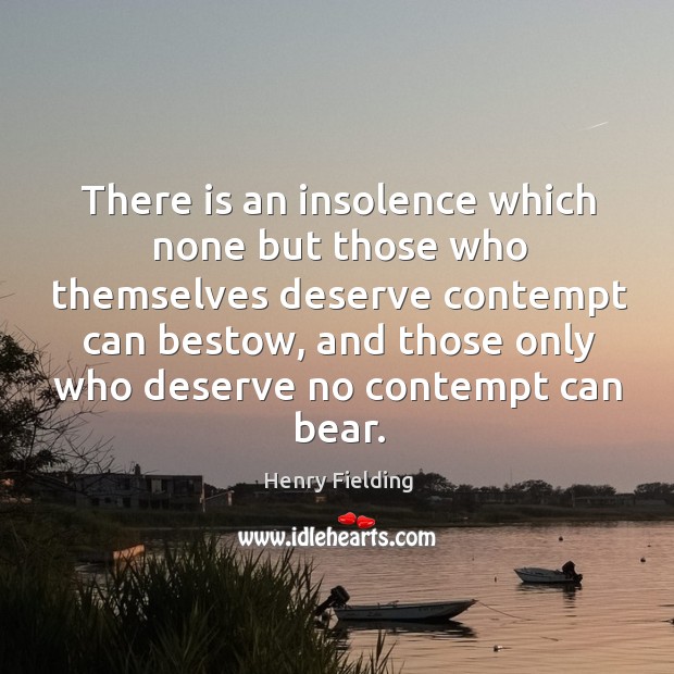 There is an insolence which none but those who themselves deserve contempt can bestow Henry Fielding Picture Quote