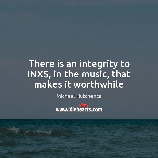 There is an integrity to INXS, in the music, that makes it worthwhile Michael Hutchence Picture Quote