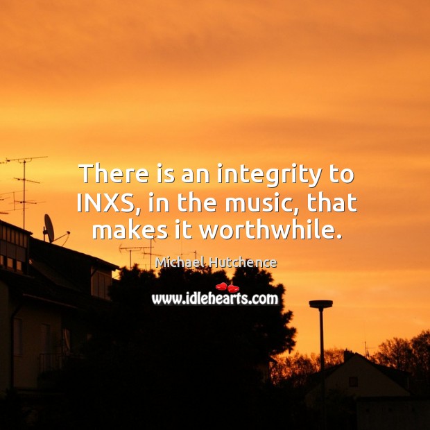 There is an integrity to inxs, in the music, that makes it worthwhile. Michael Hutchence Picture Quote