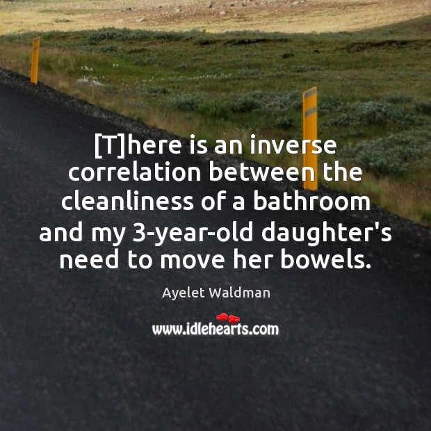 [T]here is an inverse correlation between the cleanliness of a bathroom Ayelet Waldman Picture Quote