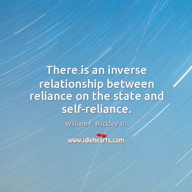 There is an inverse relationship between reliance on the state and self-reliance. William F. Buckley Jr. Picture Quote