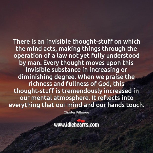 There is an invisible thought-stuff on which the mind acts, making things Charles Fillmore Picture Quote