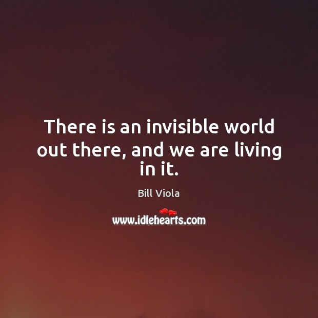 There is an invisible world out there, and we are living in it. Bill Viola Picture Quote