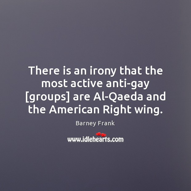 There is an irony that the most active anti-gay [groups] are Al-Qaeda Barney Frank Picture Quote