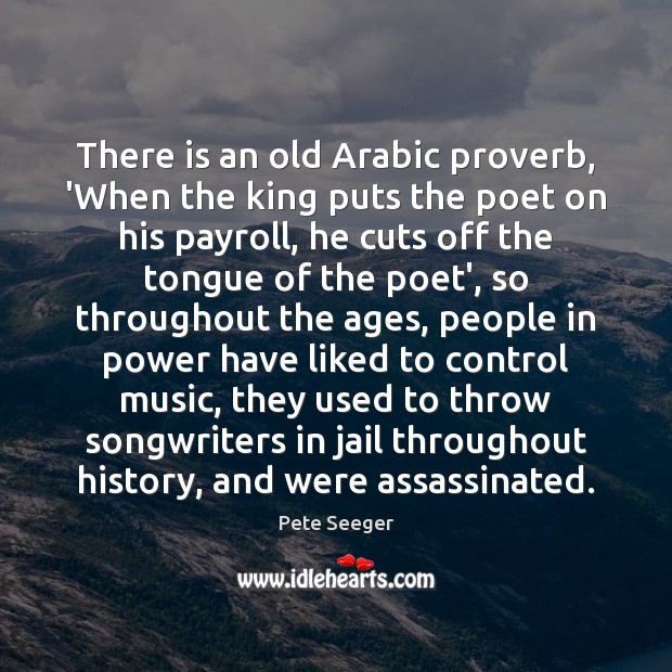 There is an old Arabic proverb, ‘When the king puts the poet Pete Seeger Picture Quote