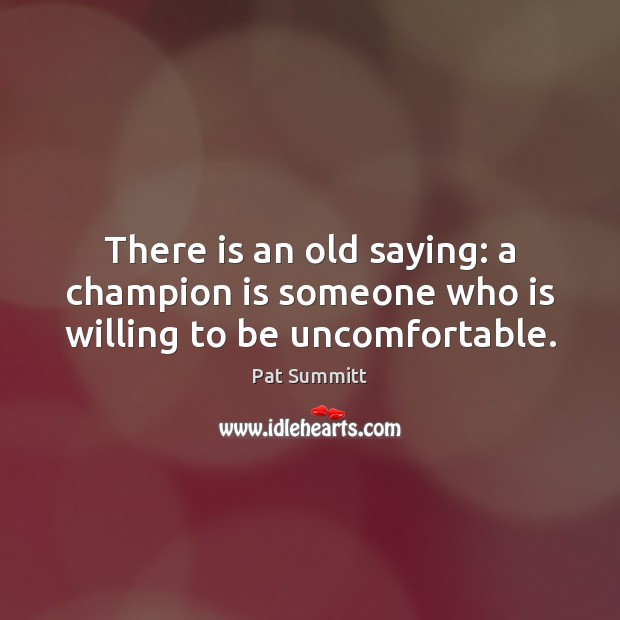There is an old saying: a champion is someone who is willing to be uncomfortable. Pat Summitt Picture Quote