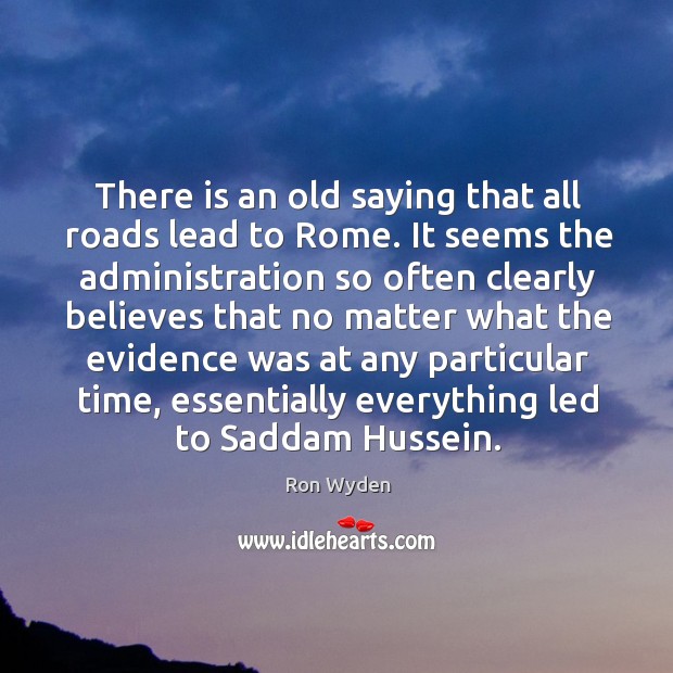 There is an old saying that all roads lead to rome. It seems the administration so Ron Wyden Picture Quote