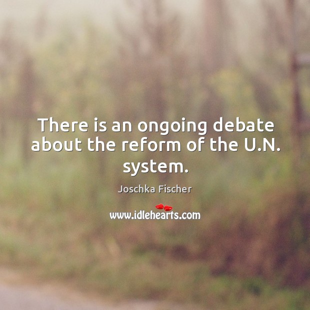 There is an ongoing debate about the reform of the u.n. System. Joschka Fischer Picture Quote