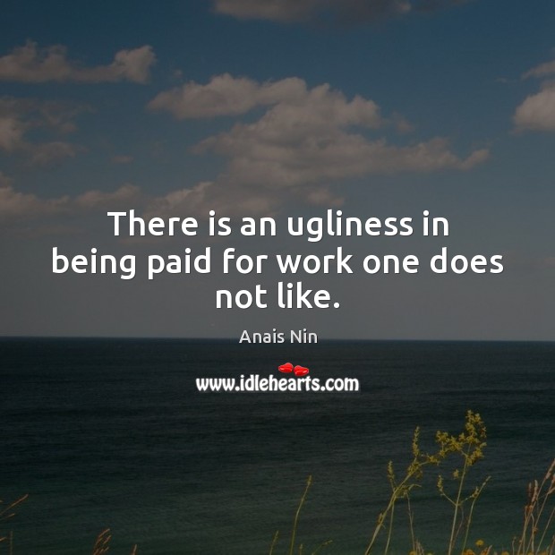 There is an ugliness in being paid for work one does not like. Anais Nin Picture Quote