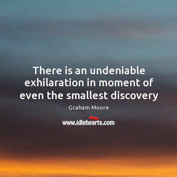 There is an undeniable exhilaration in moment of even the smallest discovery Graham Moore Picture Quote
