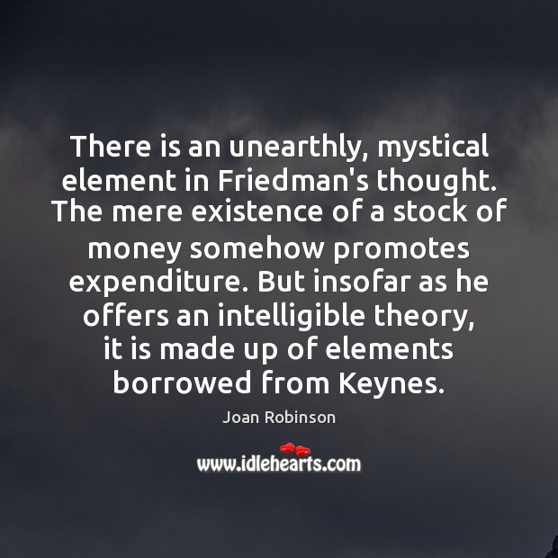 There is an unearthly, mystical element in Friedman’s thought. The mere existence Joan Robinson Picture Quote