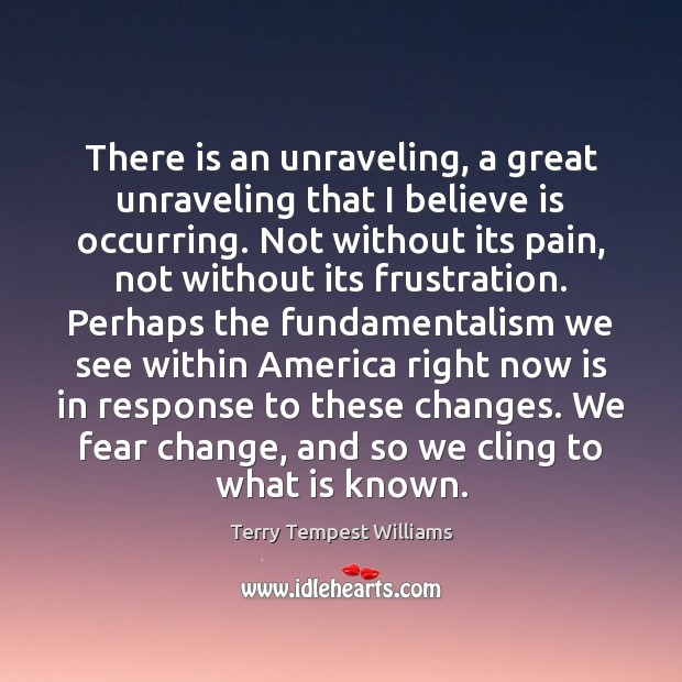 There is an unraveling, a great unraveling that I believe is occurring. Terry Tempest Williams Picture Quote