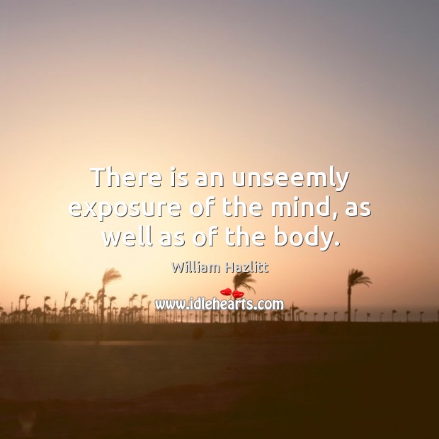 There is an unseemly exposure of the mind, as well as of the body. William Hazlitt Picture Quote