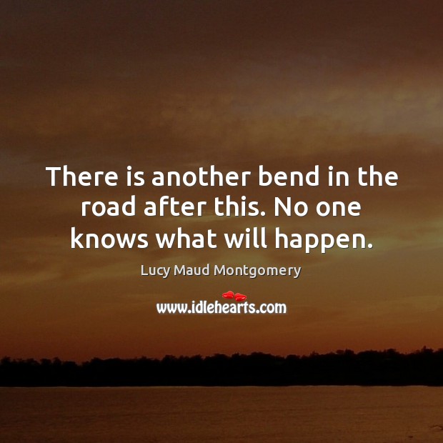 There is another bend in the road after this. No one knows what will happen. Lucy Maud Montgomery Picture Quote