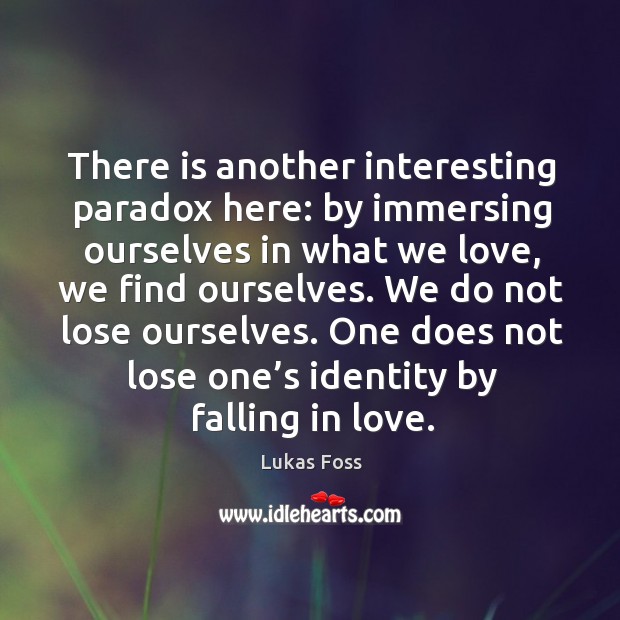 There is another interesting paradox here: by immersing ourselves in what we love, we find ourselves. Lukas Foss Picture Quote