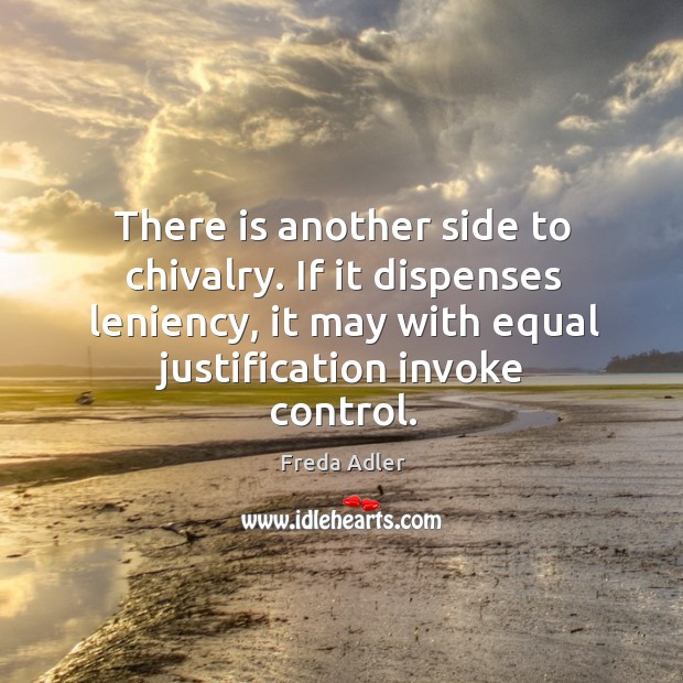 There is another side to chivalry. If it dispenses leniency, it may with equal justification invoke control. Freda Adler Picture Quote