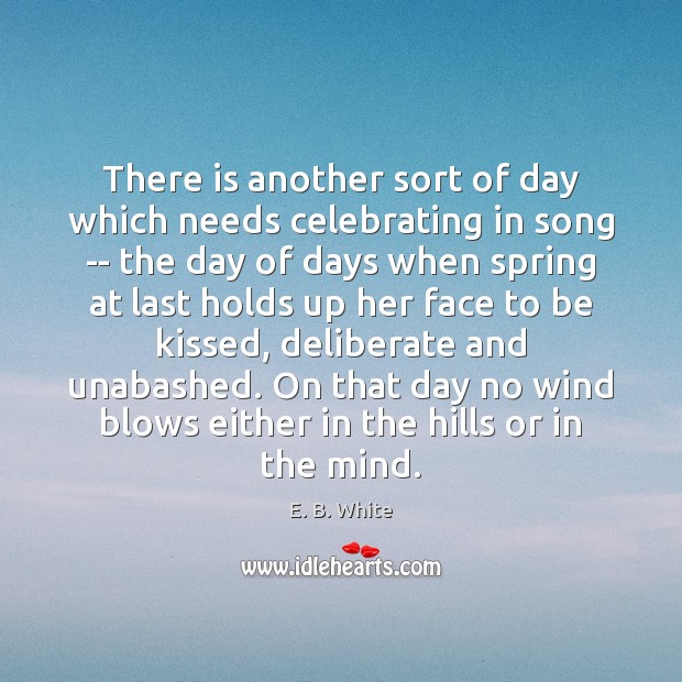 There is another sort of day which needs celebrating in song — E. B. White Picture Quote