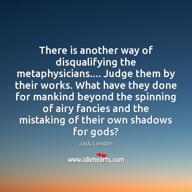 There is another way of disqualifying the metaphysicians…. Judge them by their Jack London Picture Quote