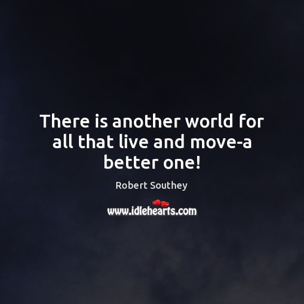 There is another world for all that live and move-a better one! Robert Southey Picture Quote