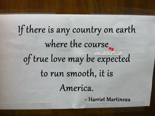 If there is any country on earth where the course of true love may be expected to run smooth, it is america. Harriet Martineau Picture Quote