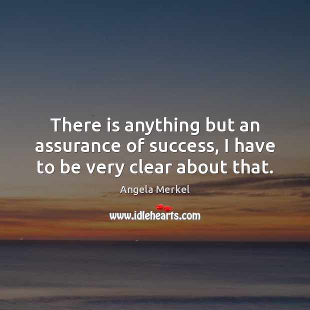 There is anything but an assurance of success, I have to be very clear about that. Angela Merkel Picture Quote