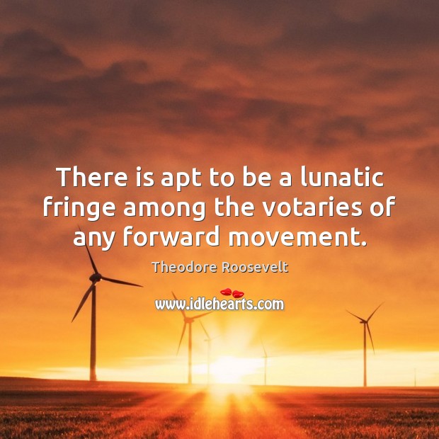 There is apt to be a lunatic fringe among the votaries of any forward movement. Theodore Roosevelt Picture Quote