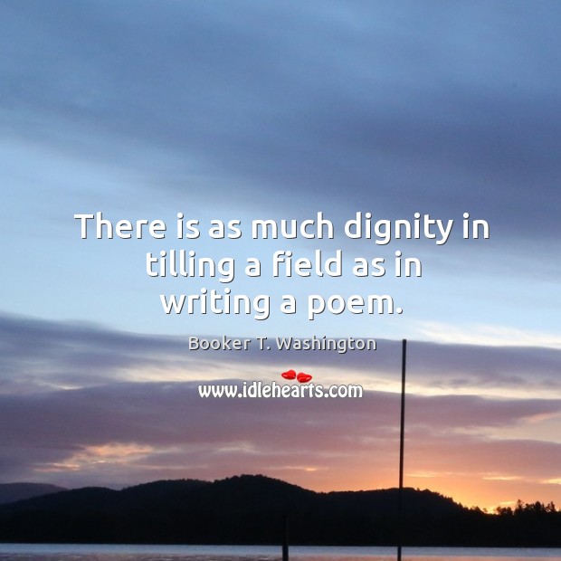 There is as much dignity in tilling a field as in writing a poem. Booker T. Washington Picture Quote