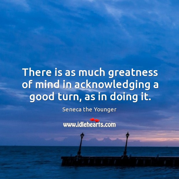 There is as much greatness of mind in acknowledging a good turn, as in doing it. Seneca the Younger Picture Quote